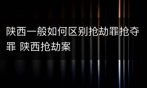 陕西一般如何区别抢劫罪抢夺罪 陕西抢劫案