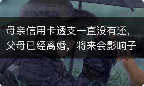 母亲信用卡透支一直没有还，父母已经离婚，将来会影响子女吗