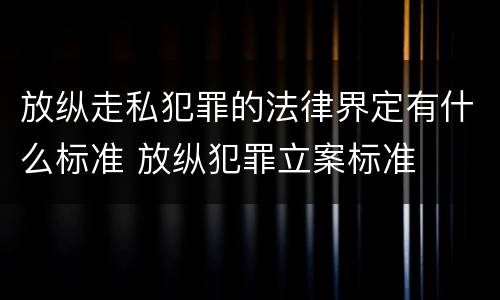 放纵走私犯罪的法律界定有什么标准 放纵犯罪立案标准