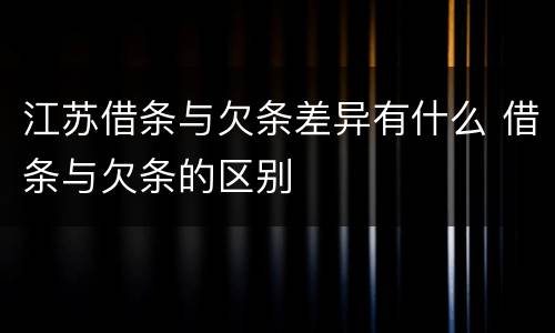 江苏借条与欠条差异有什么 借条与欠条的区别