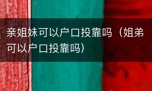 亲姐妹可以户口投靠吗（姐弟可以户口投靠吗）