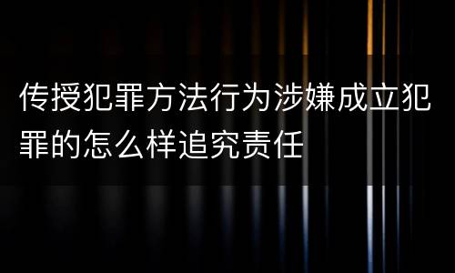 传授犯罪方法行为涉嫌成立犯罪的怎么样追究责任
