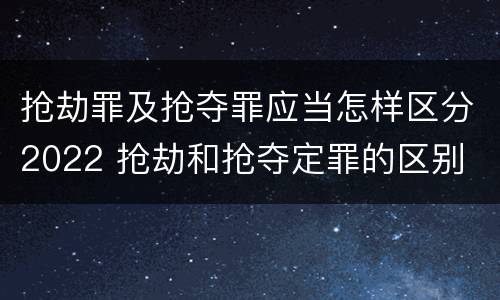 抢劫罪及抢夺罪应当怎样区分2022 抢劫和抢夺定罪的区别