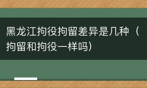 黑龙江拘役拘留差异是几种（拘留和拘役一样吗）