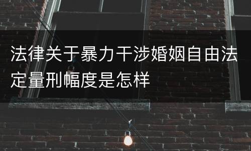 法律关于暴力干涉婚姻自由法定量刑幅度是怎样