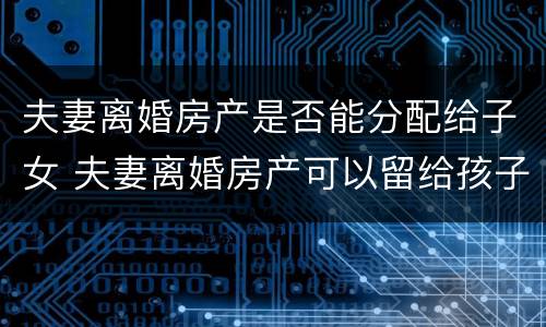夫妻离婚房产是否能分配给子女 夫妻离婚房产可以留给孩子吗