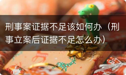 刑事案证据不足该如何办（刑事立案后证据不足怎么办）