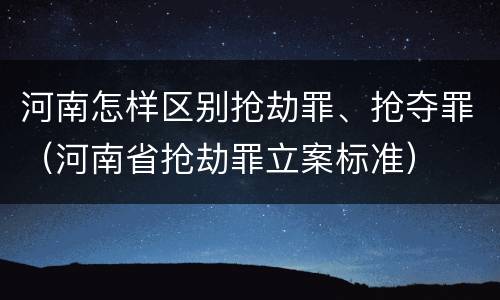 河南怎样区别抢劫罪、抢夺罪（河南省抢劫罪立案标准）