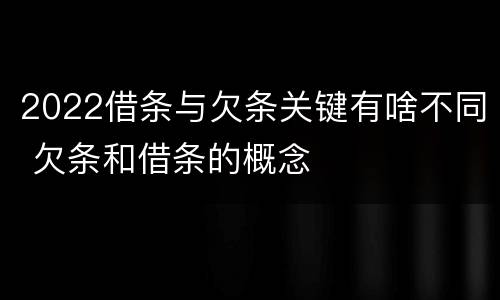 2022借条与欠条关键有啥不同 欠条和借条的概念