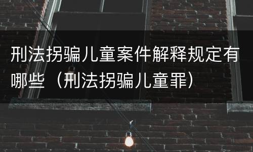 刑法拐骗儿童案件解释规定有哪些（刑法拐骗儿童罪）