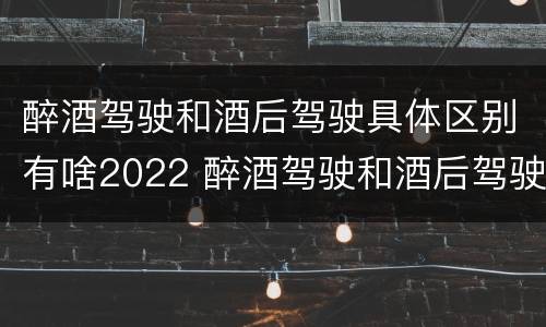 醉酒驾驶和酒后驾驶具体区别有啥2022 醉酒驾驶和酒后驾驶的区别