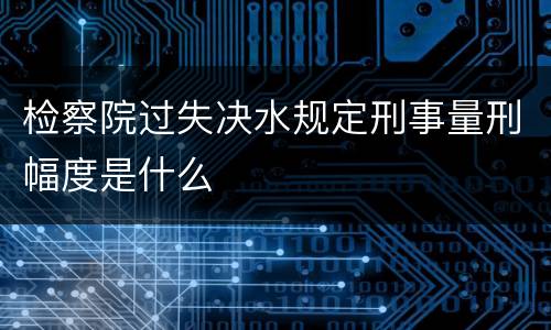 检察院过失决水规定刑事量刑幅度是什么