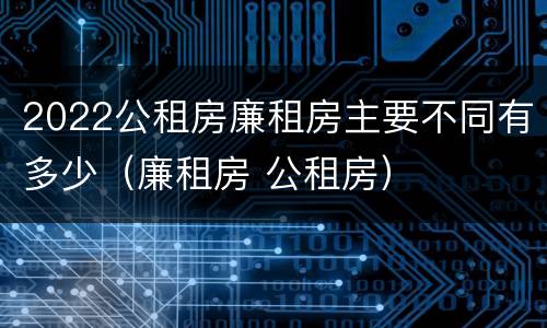 2022公租房廉租房主要不同有多少（廉租房 公租房）