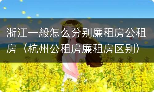 浙江一般怎么分别廉租房公租房（杭州公租房廉租房区别）