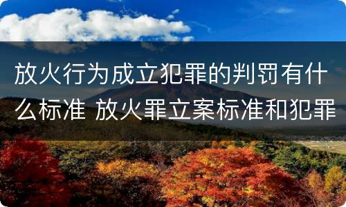 放火行为成立犯罪的判罚有什么标准 放火罪立案标准和犯罪构成