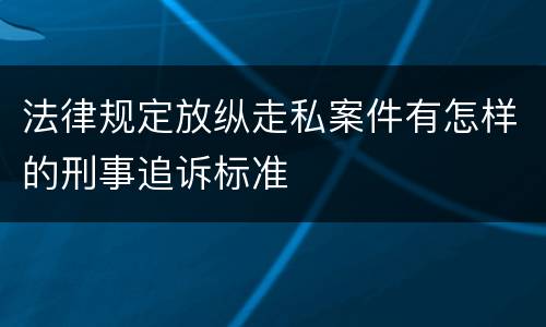 法律规定放纵走私案件有怎样的刑事追诉标准