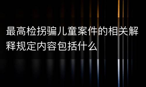 最高检拐骗儿童案件的相关解释规定内容包括什么