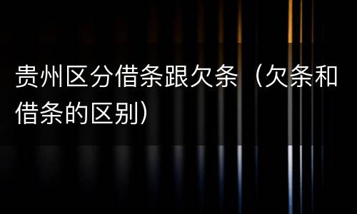 贵州区分借条跟欠条（欠条和借条的区别）