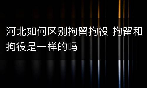 河北如何区别拘留拘役 拘留和拘役是一样的吗