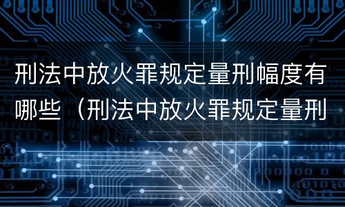 刑法中放火罪规定量刑幅度有哪些（刑法中放火罪规定量刑幅度有哪些情形）