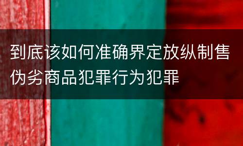到底该如何准确界定放纵制售伪劣商品犯罪行为犯罪