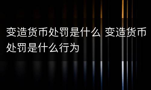 变造货币处罚是什么 变造货币处罚是什么行为