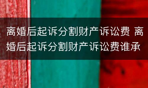 离婚后起诉分割财产诉讼费 离婚后起诉分割财产诉讼费谁承担