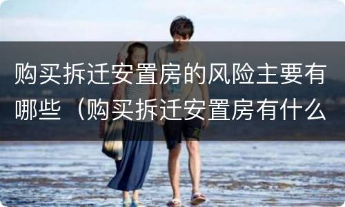 购买拆迁安置房的风险主要有哪些（购买拆迁安置房有什么风险）