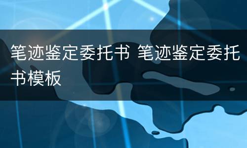 笔迹鉴定委托书 笔迹鉴定委托书模板