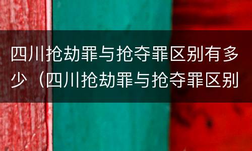 四川抢劫罪与抢夺罪区别有多少（四川抢劫罪与抢夺罪区别有多少条）
