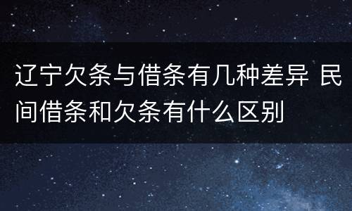 辽宁欠条与借条有几种差异 民间借条和欠条有什么区别