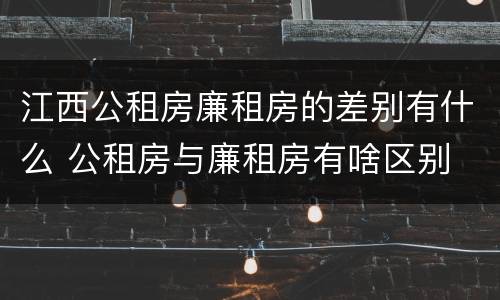 江西公租房廉租房的差别有什么 公租房与廉租房有啥区别