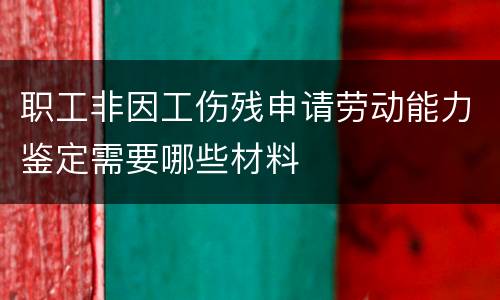 职工非因工伤残申请劳动能力鉴定需要哪些材料
