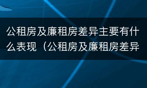 公租房及廉租房差异主要有什么表现（公租房及廉租房差异主要有什么表现呢）