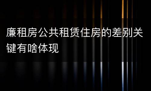 廉租房公共租赁住房的差别关键有啥体现