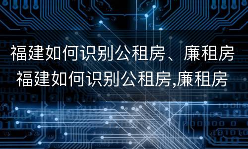 福建如何识别公租房、廉租房 福建如何识别公租房,廉租房
