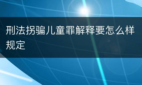 刑法拐骗儿童罪解释要怎么样规定