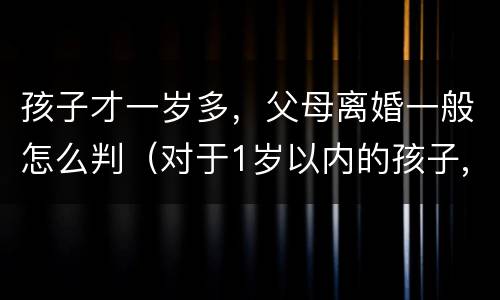 孩子才一岁多，父母离婚一般怎么判（对于1岁以内的孩子,父母离婚法院会怎么判）