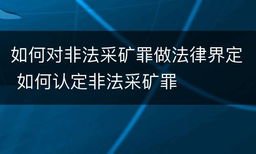 如何对非法采矿罪做法律界定 如何认定非法采矿罪