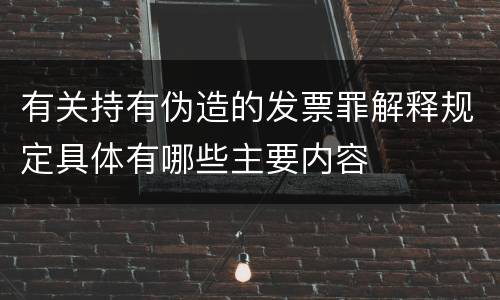 有关持有伪造的发票罪解释规定具体有哪些主要内容