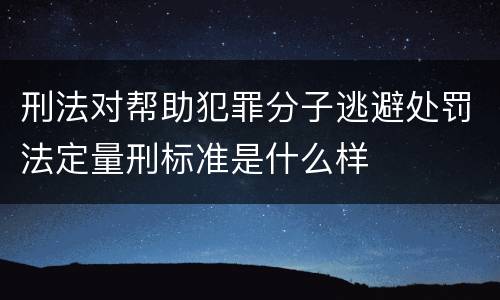 刑法对帮助犯罪分子逃避处罚法定量刑标准是什么样