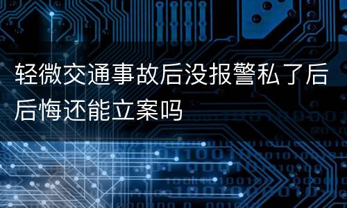 轻微交通事故后没报警私了后后悔还能立案吗