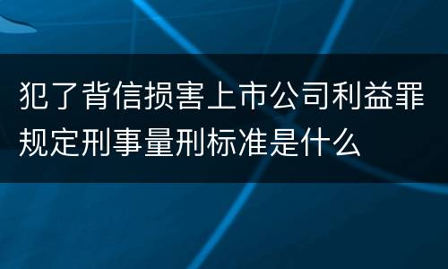 犯了背信损害上市公司利益罪规定刑事量刑标准是什么
