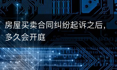 房屋买卖合同纠纷起诉之后，多久会开庭
