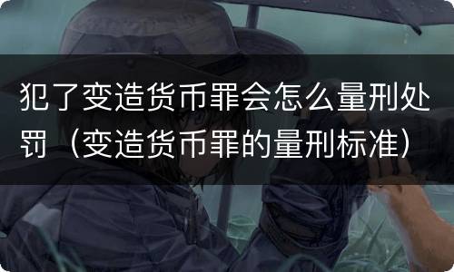 犯了变造货币罪会怎么量刑处罚（变造货币罪的量刑标准）