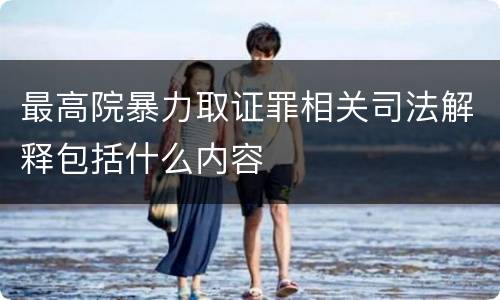 最高院暴力取证罪相关司法解释包括什么内容