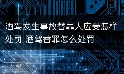 酒驾发生事故替罪人应受怎样处罚 酒驾替罪怎么处罚