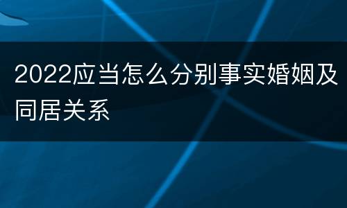 2022应当怎么分别事实婚姻及同居关系