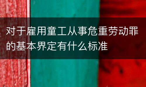 对于雇用童工从事危重劳动罪的基本界定有什么标准