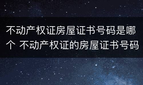 不动产权证房屋证书号码是哪个 不动产权证的房屋证书号码